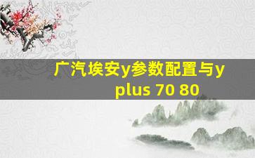 广汽埃安y参数配置与y plus 70 80